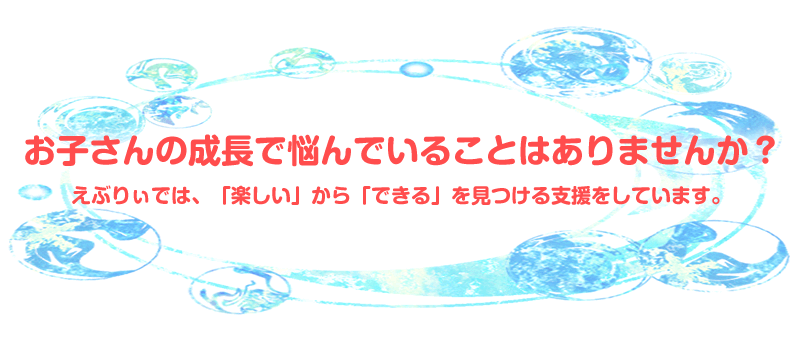 お子さんの成長で悩んでいることはありませんか？えぶりぃでは、「楽しい」から「できる」を見つける支援をしています。