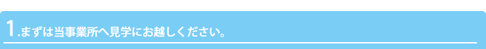 1.まずは当事業所へ見学にお越しください。