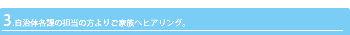 3.自治体各課の担当の方よりご家族へヒアリング。